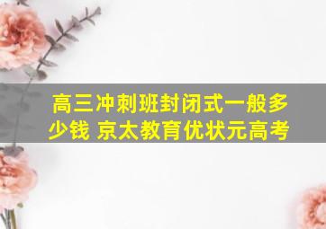 高三冲刺班封闭式一般多少钱 京太教育优状元高考